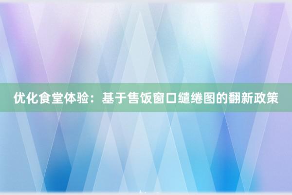 优化食堂体验：基于售饭窗口缱绻图的翻新政策